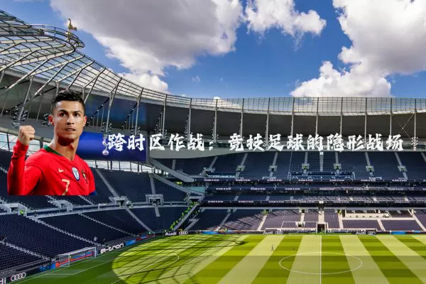 跨时区作战：竞技足球的隐形战场