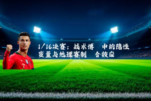 1/16决赛:战术博弈中的隐性变量与地理赛制耦合效应