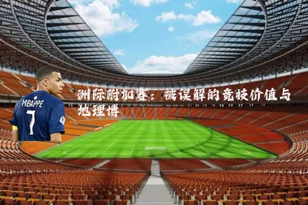 洲际附加赛：被误解的竞技价值与地理博弈