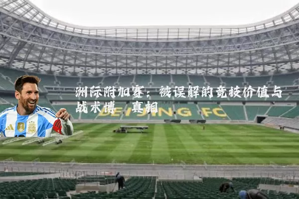洲际附加赛：被误解的竞技价值与战术博弈真相
