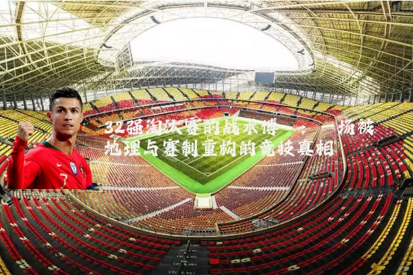 32强淘汰赛的战术博弈:一场被地理与赛制重构的竞技真相