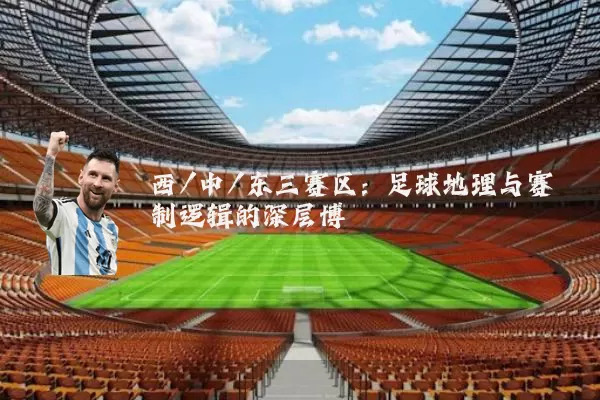 西/中/东三赛区:足球地理与赛制逻辑的深层博弈