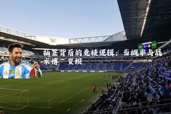 抽签背后的竞技逻辑:当概率与战术博弈交织