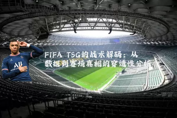 FIFA TSG的战术解码:从数据到赛场真相的穿透性分析