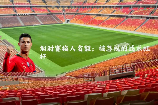 加时赛换人名额：被忽视的战术杠杆