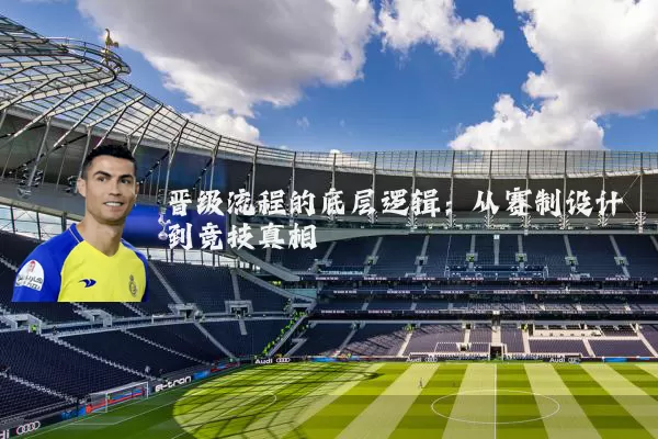 晋级流程的底层逻辑:从赛制设计到竞技真相