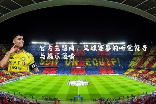 官方主题曲：足球赛事的听觉符号与战术隐喻