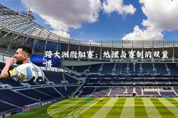跨大洲附加赛:地理与赛制的双重博弈