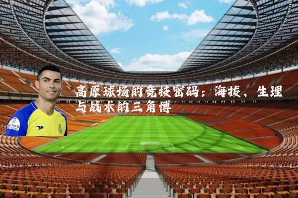 高原球场的竞技密码:海拔、生理与战术的三角博弈
