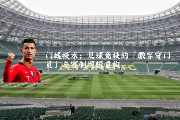 门线技术：足球竞技的「数字守门员」与赛制逻辑重构