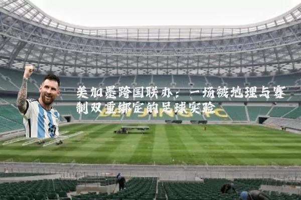美加墨跨国联办：一场被地理与赛制双重绑定的足球实验